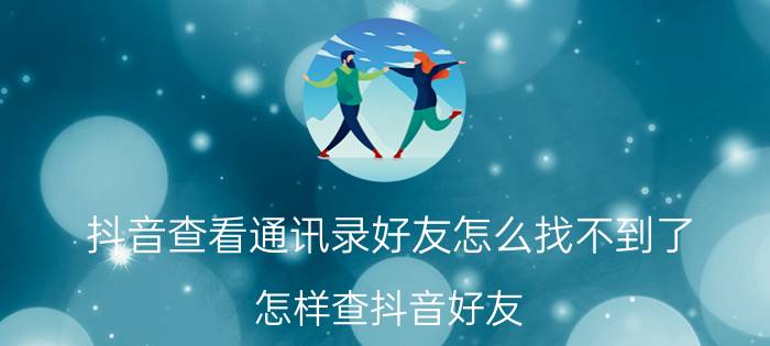 抖音查看通讯录好友怎么找不到了 怎样查抖音好友？